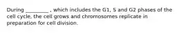 During _________ , which includes the G1, S and G2 phases of the cell cycle, the cell grows and chromosomes replicate in preparation for cell division.