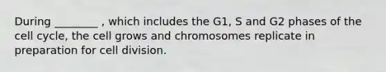 During ________ , which includes the G1, S and G2 phases of the cell cycle, the cell grows and chromosomes replicate in preparation for cell division.