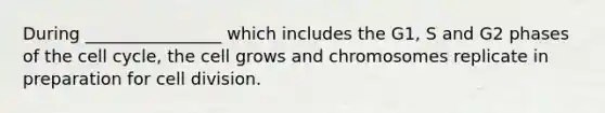 During ________________ which includes the G1, S and G2 phases of the cell cycle, the cell grows and chromosomes replicate in preparation for cell division.