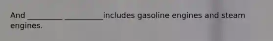 And _________ __________includes gasoline engines and steam engines.