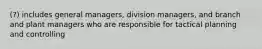 (?) includes general managers, division managers, and branch and plant managers who are responsible for tactical planning and controlling