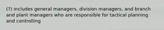 (?) includes general managers, division managers, and branch and plant managers who are responsible for tactical planning and controlling