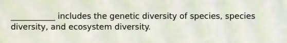 ___________ includes the genetic diversity of species, species diversity, and ecosystem diversity.