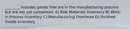 ________ includes goods that are in the manufacturing process but are not yet completed. A) Raw Materials Inventory B) Work-in-Process Inventory C) Manufacturing Overhead D) Finished Goods Inventory