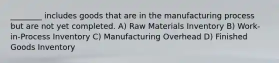 ________ includes goods that are in the manufacturing process but are not yet completed. A) Raw Materials Inventory B) Work-in-Process Inventory C) Manufacturing Overhead D) Finished Goods Inventory