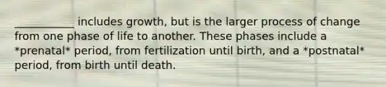 ___________ includes growth, but is the larger process of change from one phase of life to another. These phases include a *prenatal* period, from fertilization until birth, and a *postnatal* period, from birth until death.