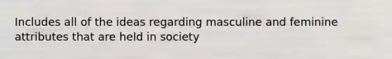 Includes all of the ideas regarding masculine and feminine attributes that are held in society