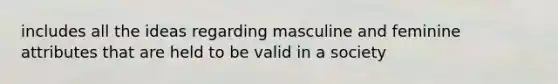 includes all the ideas regarding masculine and feminine attributes that are held to be valid in a society