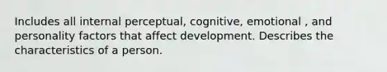 Includes all internal perceptual, cognitive, emotional , and personality factors that affect development. Describes the characteristics of a person.