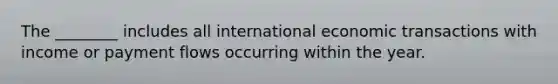 The ________ includes all international economic transactions with income or payment flows occurring within the year.