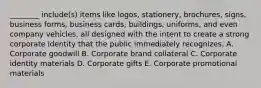 ________ include(s) items like​ logos, stationery,​ brochures, signs, business​ forms, business​ cards, buildings,​ uniforms, and even company​ vehicles, all designed with the intent to create a strong corporate identity that the public immediately recognizes. A. Corporate goodwill B. Corporate brand collateral C. Corporate identity materials D. Corporate gifts E. Corporate promotional materials