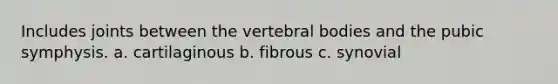 Includes joints between the vertebral bodies and the pubic symphysis. a. cartilaginous b. fibrous c. synovial