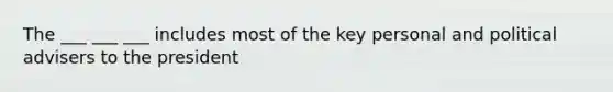 The ___ ___ ___ includes most of the key personal and political advisers to the president