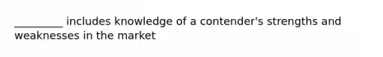 _________ includes knowledge of a contender's strengths and weaknesses in the market