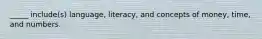 _____ include(s) language, literacy, and concepts of money, time, and numbers.