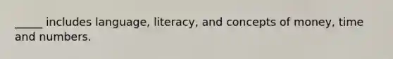 _____ includes language, literacy, and concepts of money, time and numbers.