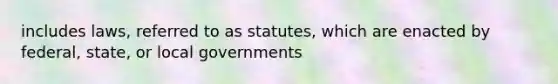 includes laws, referred to as statutes, which are enacted by federal, state, or local governments