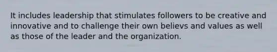 It includes leadership that stimulates followers to be creative and innovative and to challenge their own believs and values as well as those of the leader and the organization.