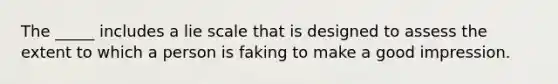 The _____ includes a lie scale that is designed to assess the extent to which a person is faking to make a good impression.