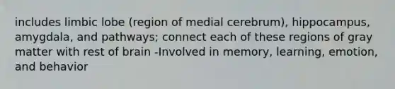 includes limbic lobe (region of medial cerebrum), hippocampus, amygdala, and pathways; connect each of these regions of gray matter with rest of brain -Involved in memory, learning, emotion, and behavior