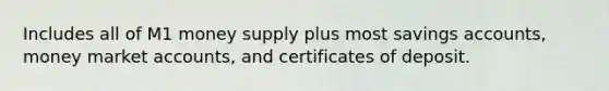 Includes all of M1 money supply plus most savings accounts, money market accounts, and certificates of deposit.