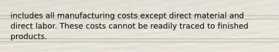 includes all manufacturing costs except direct material and direct labor. These costs cannot be readily traced to finished products.