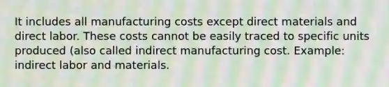 It includes all manufacturing costs except direct materials and direct labor. These costs cannot be easily traced to specific units produced (also called indirect manufacturing cost. Example: indirect labor and materials.