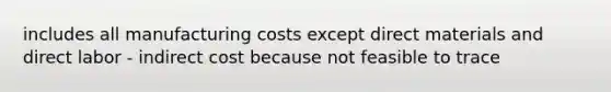 includes all manufacturing costs except direct materials and direct labor - indirect cost because not feasible to trace