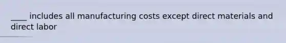 ____ includes all manufacturing costs except direct materials and direct labor