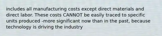 includes all manufacturing costs except direct materials and direct labor. These costs CANNOT be easily traced to specific units produced -more significant now than in the past, because technology is driving the industry