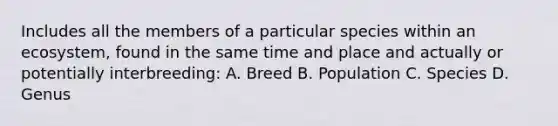 Includes all the members of a particular species within an ecosystem, found in the same time and place and actually or potentially interbreeding: A. Breed B. Population C. Species D. Genus