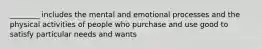 ________ includes the mental and emotional processes and the physical activities of people who purchase and use good to satisfy particular needs and wants