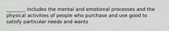 ________ includes the mental and emotional processes and the physical activities of people who purchase and use good to satisfy particular needs and wants