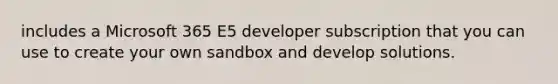 includes a Microsoft 365 E5 developer subscription that you can use to create your own sandbox and develop solutions.