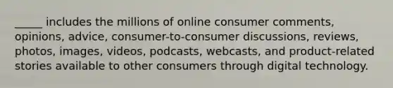 _____ includes the millions of online consumer comments, opinions, advice, consumer-to-consumer discussions, reviews, photos, images, videos, podcasts, webcasts, and product-related stories available to other consumers through digital technology.