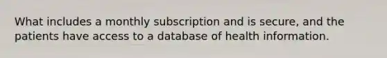 What includes a monthly subscription and is secure, and the patients have access to a database of health information.