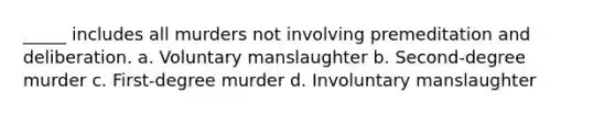 _____ includes all murders not involving premeditation and deliberation. a. Voluntary manslaughter b. Second-degree murder c. First-degree murder d. Involuntary manslaughter