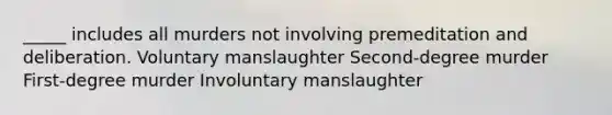 _____ includes all murders not involving premeditation and deliberation. Voluntary manslaughter Second-degree murder First-degree murder Involuntary manslaughter