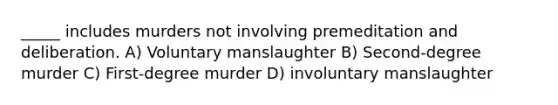 _____ includes murders not involving premeditation and deliberation. A) Voluntary manslaughter B) Second-degree murder C) First-degree murder D) involuntary manslaughter