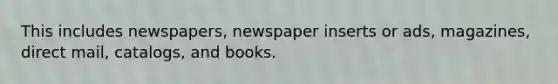 This includes newspapers, newspaper inserts or ads, magazines, direct mail, catalogs, and books.