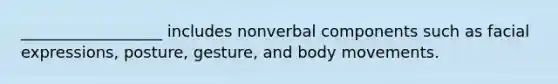 __________________ includes nonverbal components such as facial expressions, posture, gesture, and body movements.