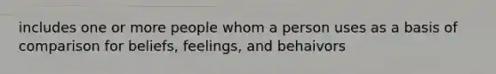 includes one or more people whom a person uses as a basis of comparison for beliefs, feelings, and behaivors