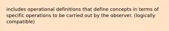 includes operational definitions that define concepts in terms of specific operations to be carried out by the observer. (logically compatible)