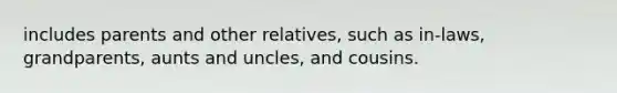 includes parents and other relatives, such as in-laws, grandparents, aunts and uncles, and cousins.