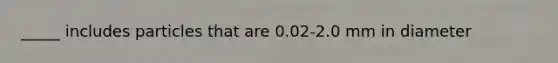 _____ includes particles that are 0.02-2.0 mm in diameter