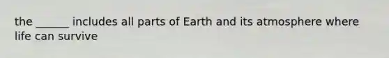 the ______ includes all parts of Earth and its atmosphere where life can survive