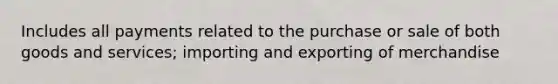 Includes all payments related to the purchase or sale of both goods and services; importing and exporting of merchandise
