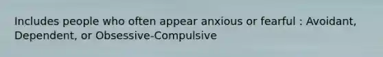 Includes people who often appear anxious or fearful : Avoidant, Dependent, or Obsessive-Compulsive