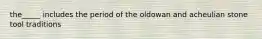 the_____ includes the period of the oldowan and acheulian stone tool traditions