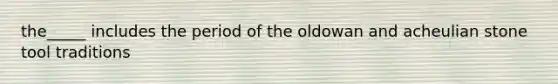 the_____ includes the period of the oldowan and acheulian stone tool traditions